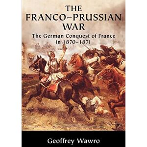 Wawro, Geoffrey The Franco-Prussian War: The German Conquest of France in 1870-1871 Wawro, Geoffrey The Franco-Prussian War: The German Conquest of France in 1870-1871