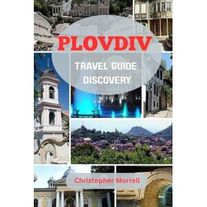 Morrell, Christopher Plovdiv Travel Guide Discovery: Journey to Bulgaria’s Heart with Ancient Monuments, Unique Art, and Vibrant Local Life Morrell, Christopher Plovdiv Travel Guide Discovery: Journey to Bulgaria’s Heart with Ancient Monuments, Unique Art, and Vibrant Local Life