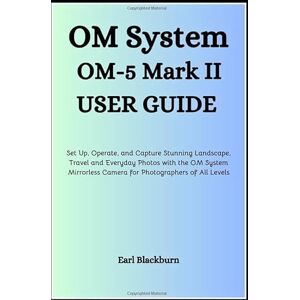 Blackburn, Earl OM System OM-5 Mark II User Guide: Set Up, Operate, and Capture Stunning Landscape, Travel, and Everyday Photos with the OM System Mirrorless Camera for Photographers of All Levels Blackburn, Earl OM System OM-5 Mark II User Guide: Set Up, Operate, and Capture Stunning Landscape, Travel, and Everyday Photos with the OM System Mirrorless Camera for Photographers of All Levels