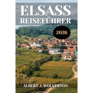 Wolverton, Albert J. ELSASS REISEFÜHRER 2026: Entdecken Sie die Attraktionen, Unterkünfte und Aktivitäten des Elsass.Praktische Tipps und lokale Einblicke Wolverton, Albert J. ELSASS REISEFÜHRER 2026: Entdecken Sie die Attraktionen, Unterkünfte und Aktivitäten des Elsass.Praktische Tipps und lokale Einblicke