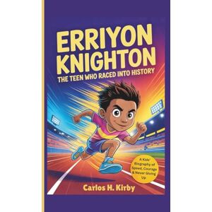 H. Kirby, Carlos Erriyon Knighton: The Teen Who Raced Into History — A Kids’ Biography of Speed, Courage & Never Giving Up H. Kirby, Carlos Erriyon Knighton: The Teen Who Raced Into History — A Kids’ Biography of Speed, Courage & Never Giving Up