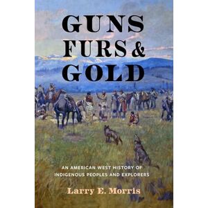 Morris, Larry E Guns, Furs, and Gold: An American West History of Indigenous Peoples and Explorers Morris, Larry E Guns, Furs, and Gold: An American West History of Indigenous Peoples and Explorers