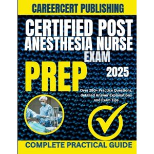 PUBLISHING, CAREERCERT CERTIFIED POST ANESTHESIA NURSE EXAM PREP 2025: Over 280+ Practice Questions, detailed Answer Explanations and Exam Tips PUBLISHING, CAREERCERT CERTIFIED POST ANESTHESIA NURSE EXAM PREP 2025: Over 280+ Practice Questions, detailed Answer Explanations and Exam Tips