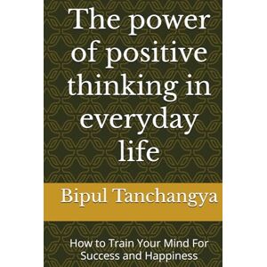 Tanchangya, Bipul The power of positive thinking in everyday life: How to Train Your Mind For Success and Happiness Tanchangya, Bipul The power of positive thinking in everyday life: How to Train Your Mind For Success and Happiness