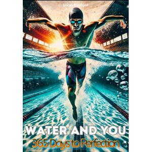 Przybysz, Coach Lucas Water and You 365 Days to Perfection: Your Yearlong Swimming Blueprint: From Pool Technique to Open Water Mastery and Triathlon Success. Przybysz, Coach Lucas Water and You 365 Days to Perfection: Your Yearlong Swimming Blueprint: From Pool Technique to Open Water Mastery and Triathlon Success.