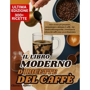 Willobs, Clinton B IL LIBRO MODERNO DI RICETTE DEL CAFFÈ: 300+ ricette per preparare, aromatizzare e abbinare il caffè – dal classico all'avanguardia Dominare la cultura del caffè come un professionista Willobs, Clinton B IL LIBRO MODERNO DI RICETTE DEL CAFFÈ: 300+ ricette per preparare, aromatizzare e abbinare il caffè – dal classico all'avanguardia Dominare la cultura del caffè come un professionista
