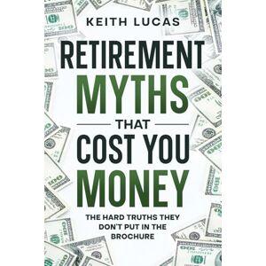 Lucas, Keith Retirement Myths That Cost You Money: The Hard Truths They Don't Put in The Brochure Lucas, Keith Retirement Myths That Cost You Money: The Hard Truths They Don't Put in The Brochure