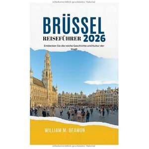 Beamon, William M. BRÜSSEL REISEFÜHRER 2026: Entdecken Sie die reiche Geschichte und Kultur der Stadt Beamon, William M. BRÜSSEL REISEFÜHRER 2026: Entdecken Sie die reiche Geschichte und Kultur der Stadt
