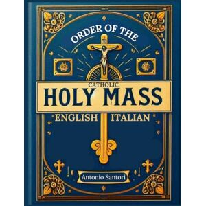 Santori, Antonio Order of the Holy Mass in English and Italian: Complete Bilingual Details of the Structure, Prayers and Rituals of the Holy Mass in Accordance with the Roman Missal Santori, Antonio Order of the Holy Mass in English and Italian: Complete Bilingual Details of the Structure, Prayers and Rituals of the Holy Mass in Accordance with the Roman Missal
