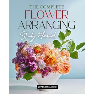 Zuabeir Siawyor The Complete Flower Arranging Study Manual: A Complete Step By Step Study Guide To Floral Design Techniques Tools Color Theory And Creative ... Florists And Enthusiastic Flower Artists Zuabeir Siawyor The Complete Flower Arranging Study Manual: A Complete Step By Step Study Guide To Floral Design Techniques Tools Color Theory And Creative ... Florists And Enthusiastic Flower Artists