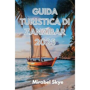 Skye, Mirabel GUIDA TURISTICA DI ZANZIBAR 2025: Esplora l'anima dell'Isola delle Spezie: spiagge, cultura, cucina e tesori nascosti Skye, Mirabel GUIDA TURISTICA DI ZANZIBAR 2025: Esplora l'anima dell'Isola delle Spezie: spiagge, cultura, cucina e tesori nascosti