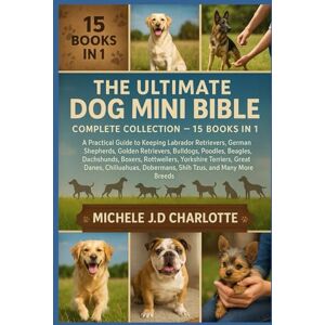 J.D CHARLOTTE, MICHELE THE ULTIMATE DOG MINI BIBLE: COMPLETE COLLECTION — 15 BOOKS IN 1: A Practical Guide to Keeping Labrador Retrievers, German Shepherds, Golden ... Rottweilers, Yorkshire Terriers, Great Danes J.D CHARLOTTE, MICHELE THE ULTIMATE DOG MINI BIBLE: COMPLETE COLLECTION — 15 BOOKS IN 1: A Practical Guide to Keeping Labrador Retrievers, German Shepherds, Golden ... Rottweilers, Yorkshire Terriers, Great Danes