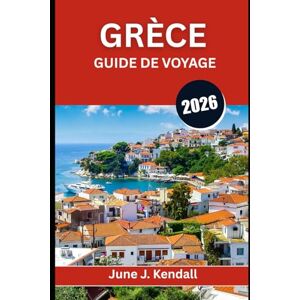 Kendall, June J. GRÈCE GUIDE DE VOYAGE 2026: Culture, cuisine, trésors cachés et le voyage d'une vie Kendall, June J. GRÈCE GUIDE DE VOYAGE 2026: Culture, cuisine, trésors cachés et le voyage d'une vie