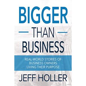 Holler, Jeff Bigger Than Business: Real-World Stories of Business Owners Living Their Purpose Holler, Jeff Bigger Than Business: Real-World Stories of Business Owners Living Their Purpose