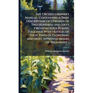 The Orchid-grower's Manual, Containing a Brief Description of Upwards of Two Hundred and Sixty Orchidaceous Plants, Together With Notices of Their ... and Most Approved Modes of Treatment .. The Orchid-grower's Manual, Containing a Brief Description of Upwards of Two Hundred and Sixty Orchidaceous Plants, Together With Notices of Their ... and Most Approved Modes of Treatment ..