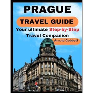 Cobbett, Arnold PRAGUE TRAVEL GUIDE: Step-by-Step Travel Companion: From Journey Planning to City Exploration Visa, Transportation, Accommodation, Dining, History, Art, Culture, Landmarks, Events, & More Cobbett, Arnold PRAGUE TRAVEL GUIDE: Step-by-Step Travel Companion: From Journey Planning to City Exploration Visa, Transportation, Accommodation, Dining, History, Art, Culture, Landmarks, Events, & More