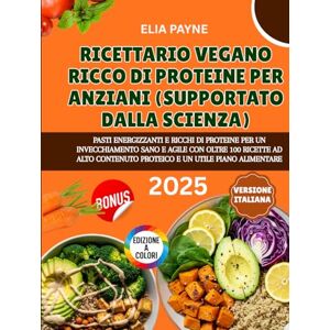 Payne, Elia Ricettario Vegano Ricco di Proteine per Anziani (Supportato dalla scienza): Pasti proteici ed energizzanti per un invecchiamento sano, con oltre 100 ricette e un piano alimentare incluso Payne, Elia Ricettario Vegano Ricco di Proteine per Anziani (Supportato dalla scienza): Pasti proteici ed energizzanti per un invecchiamento sano, con oltre 100 ricette e un piano alimentare incluso