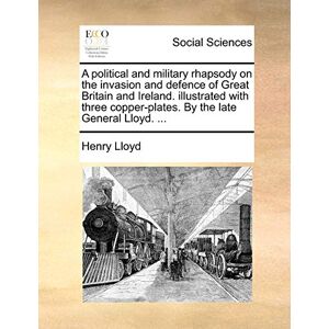Lloyd, Henry A political and military rhapsody on the invasion and defence of Great Britain and Ireland. illustrated with three copper-plates. By the late General Lloyd. ... Lloyd, Henry A political and military rhapsody on the invasion and defence of Great Britain and Ireland. illustrated with three copper-plates. By the late General Lloyd. ...