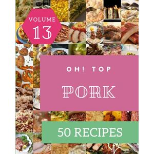 J. Kirkham, Jose Oh! Top 50 Pork Recipes Volume 13: Greatest Pork Cookbook of All Time J. Kirkham, Jose Oh! Top 50 Pork Recipes Volume 13: Greatest Pork Cookbook of All Time