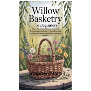Martin, Stephen Willow Basketry for Beginners: Learn Traditional Basket Weaving Techniques with Step-by-Step Projects for Beautiful and Functional Handmade Baskets Martin, Stephen Willow Basketry for Beginners: Learn Traditional Basket Weaving Techniques with Step-by-Step Projects for Beautiful and Functional Handmade Baskets