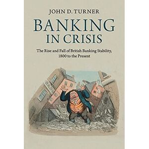 Turner, John D. Banking in Crisis: The Rise And Fall Of British Banking Stability, 1800 To The Present (Cambridge Studies in Economic History Second Series) Turner, John D. Banking in Crisis: The Rise And Fall Of British Banking Stability, 1800 To The Present (Cambridge Studies in Economic History Second Series)