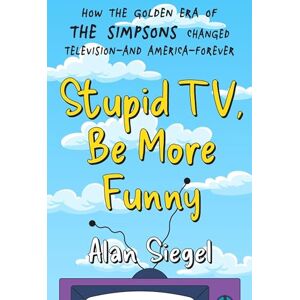 Siegel, Alan Stupid TV, Be More Funny: How the Golden Era of The Simpsons Changed TV-and American-Forever Siegel, Alan Stupid TV, Be More Funny: How the Golden Era of The Simpsons Changed TV-and American-Forever
