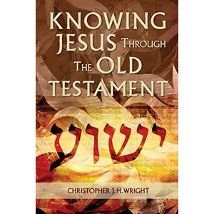Wright, Christopher J. H. Knowing Jesus Through the Old Testament Wright, Christopher J. H. Knowing Jesus Through the Old Testament