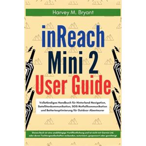 Bryant, Harvey M. Garmin inReach Mini 2 User Guide: Vollständiges Handbuch für Hinterland-Navigation, Satellitenkommunikation, SOS-Notfallkommunikation und Batterieoptimierung für Outdoor-Abenteurer Bryant, Harvey M. Garmin inReach Mini 2 User Guide: Vollständiges Handbuch für Hinterland-Navigation, Satellitenkommunikation, SOS-Notfallkommunikation und Batterieoptimierung für Outdoor-Abenteurer