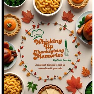 Barclay, Ciana Whisking Up Memories: Thanksgiving Edition — Fun and Easy Parent-Child Recipes & Activities to Celebrate the Holiday Together: Kid-Friendly ... Crafts, & Creative Keepsakes for Families Barclay, Ciana Whisking Up Memories: Thanksgiving Edition — Fun and Easy Parent-Child Recipes & Activities to Celebrate the Holiday Together: Kid-Friendly ... Crafts, & Creative Keepsakes for Families