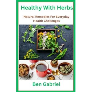 Gabriel, Ben Healthy With Herbs: Natural Remedies For Everyday Health Challenges Gabriel, Ben Healthy With Herbs: Natural Remedies For Everyday Health Challenges