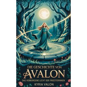 Valon, Kyria Die Geschichte von Avalon: Das verborgene Licht der Priesterinnen Valon, Kyria Die Geschichte von Avalon: Das verborgene Licht der Priesterinnen