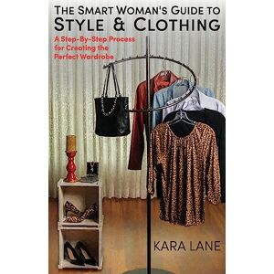 Lane, Kara The Smart Woman's Guide to Style & Clothing: A Step-By-Step Process for Creating the Perfect Wardrobe Lane, Kara The Smart Woman's Guide to Style & Clothing: A Step-By-Step Process for Creating the Perfect Wardrobe