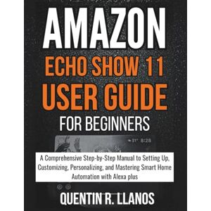 R. LLANOS, QUENTIN Amazon Echo Show 11 User Guide For Beginners: A Comprehensive Step-by-Step Manual to Setting Up, Customizing, Personalizing, and Mastering Smart Home ... Alexa plus (HOW TO TECH AND GADGET GUIDE) R. LLANOS, QUENTIN Amazon Echo Show 11 User Guide For Beginners: A Comprehensive Step-by-Step Manual to Setting Up, Customizing, Personalizing, and Mastering Smart Home ... Alexa plus (HOW TO TECH AND GADGET GUIDE)