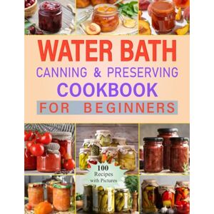 Stone, Mary Lynn Water Bath Canning and Preserving Cookbook for Beginners: Discover 100 homemade recipes and simple techniques for preserving fruits, vegetables, and more, ideal for beginners in safe food storage Stone, Mary Lynn Water Bath Canning and Preserving Cookbook for Beginners: Discover 100 homemade recipes and simple techniques for preserving fruits, vegetables, and more, ideal for beginners in safe food storage