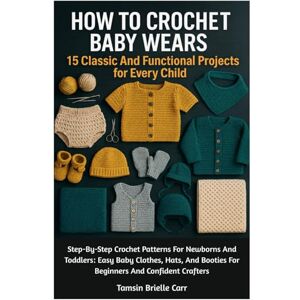 Carr, Tamsin Brielle How To Crochet Baby Wears: 15 Classic And Functional Projects For Every Child: Step-By-Step Crochet Patterns For Newborns And Toddlers: Easy Baby ... Booties For Beginners And Confident Crafters Carr, Tamsin Brielle How To Crochet Baby Wears: 15 Classic And Functional Projects For Every Child: Step-By-Step Crochet Patterns For Newborns And Toddlers: Easy Baby ... Booties For Beginners And Confident Crafters