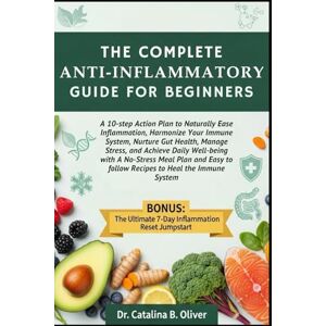 Oliver, Dr. Catalina B. THE COMPLETE ANTI-INFLAMMATORY GUIDE FOR BEGINNERS: A 10-step Action Plan to Naturally Ease Inflammation, Harmonize Your Immune System, Nurture Gut ... Meal Plan and Easy to follow Recipes Oliver, Dr. Catalina B. THE COMPLETE ANTI-INFLAMMATORY GUIDE FOR BEGINNERS: A 10-step Action Plan to Naturally Ease Inflammation, Harmonize Your Immune System, Nurture Gut ... Meal Plan and Easy to follow Recipes