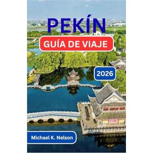 K. Nelson, Michael PEKÍN GUÍA DE VIAJES 2026: Descubriendo la tradición, la transformación y el latido del corazón de una nación K. Nelson, Michael PEKÍN GUÍA DE VIAJES 2026: Descubriendo la tradición, la transformación y el latido del corazón de una nación
