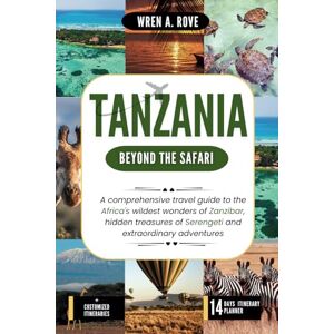 A. Rove, Wren Tanzania; Beyond The Safaris: A comprehensive travel guide to the Africa's wildest wonders of Zanzibar, hidden treasures of Serengeti and extraordinary adventures A. Rove, Wren Tanzania; Beyond The Safaris: A comprehensive travel guide to the Africa's wildest wonders of Zanzibar, hidden treasures of Serengeti and extraordinary adventures