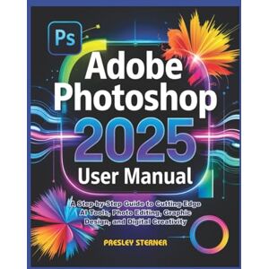 Sterner, Presley Adobe Photoshop 2025 User Manual: A Step-by-Step Guide to Cutting-Edge AI Tools, Photo Editing, Graphic Design, and Digital Creativity Sterner, Presley Adobe Photoshop 2025 User Manual: A Step-by-Step Guide to Cutting-Edge AI Tools, Photo Editing, Graphic Design, and Digital Creativity