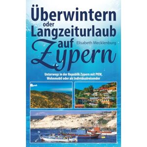 Mecklenburg, Elisabeth Überwintern oder Langzeiturlaub auf Zypern: Unterwegs in der Republik Zypern mit PKW, Wohnmobil oder als Individualreisender Mecklenburg, Elisabeth Überwintern oder Langzeiturlaub auf Zypern: Unterwegs in der Republik Zypern mit PKW, Wohnmobil oder als Individualreisender