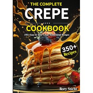 Sticht, Rory The Complete Crepe Cookbook: 350+Easy & Tasty Crepe Homestead Recipes Sticht, Rory The Complete Crepe Cookbook: 350+Easy & Tasty Crepe Homestead Recipes