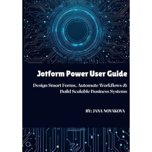 Novakova, Jana Jotform Power User Guide: Design Smart Forms, Automate Workflows & Build Scalable Business Systems Novakova, Jana Jotform Power User Guide: Design Smart Forms, Automate Workflows & Build Scalable Business Systems