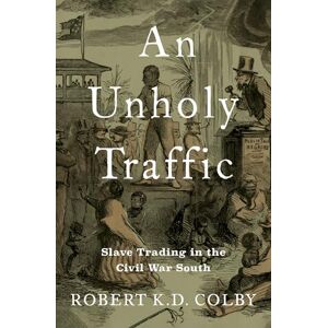 Colby, Robert K.D. An Unholy Traffic: Slave Trading in the Civil War South Colby, Robert K.D. An Unholy Traffic: Slave Trading in the Civil War South