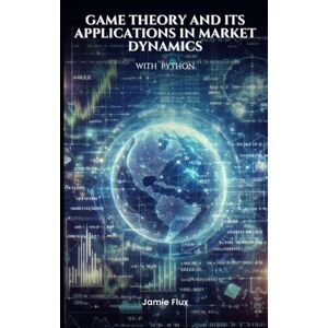 Flux, Jamie Game Theory and its Applications in Market Dynamics with Python (Golden Dawn Engineering) Flux, Jamie Game Theory and its Applications in Market Dynamics with Python (Golden Dawn Engineering)