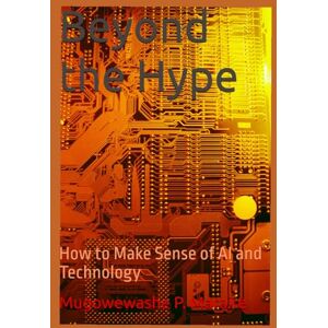Maraire, Mugowewashe Percy Beyond the Hype: How to Make Sense of AI and Technology Maraire, Mugowewashe Percy Beyond the Hype: How to Make Sense of AI and Technology