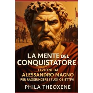 Theoxene, Phila La mente del conquistatore: Lezioni da Alessandro Magno per raggiungere i tuoi obiettivi Theoxene, Phila La mente del conquistatore: Lezioni da Alessandro Magno per raggiungere i tuoi obiettivi