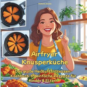 Jacobs, Stefanie Airfryer Knusperküche: Das große Heißluftfritteusen-Kochbuch: 65 einfache Rezepte für Kinder & Eltern Jacobs, Stefanie Airfryer Knusperküche: Das große Heißluftfritteusen-Kochbuch: 65 einfache Rezepte für Kinder & Eltern