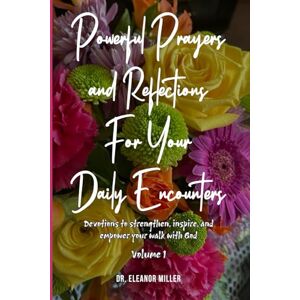 Miller, Dr. Eleanor Powerful Prayers and Reflections for your Daily Encounters: Devotions to Strengthen, Inspire and Empower Your Walk with God vol.1 Miller, Dr. Eleanor Powerful Prayers and Reflections for your Daily Encounters: Devotions to Strengthen, Inspire and Empower Your Walk with God vol.1