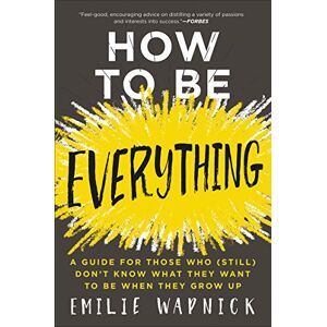 Wapnick, Emilie How to Be Everything: A Guide for Those Who (Still) Don't Know What They Want to Be When They Grow Up Wapnick, Emilie How to Be Everything: A Guide for Those Who (Still) Don't Know What They Want to Be When They Grow Up