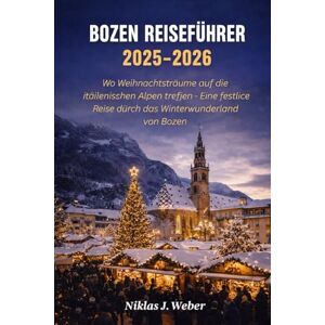 Weber BOZEN REISEFÜHRER 2025–2026: Wo Weihnachtsträume auf die italienischen Alpen treffen — Eine festliche Reise durch das Winterwunderland von Bozen Weber BOZEN REISEFÜHRER 2025–2026: Wo Weihnachtsträume auf die italienischen Alpen treffen — Eine festliche Reise durch das Winterwunderland von Bozen
